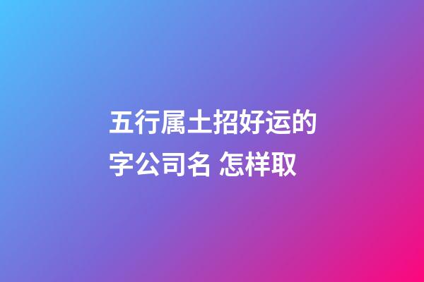 五行属土招好运的字公司名 怎样取-第1张-公司起名-玄机派